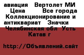 1.1) авиация : Вертолет МИ 8 › Цена ­ 49 - Все города Коллекционирование и антиквариат » Значки   . Челябинская обл.,Усть-Катав г.